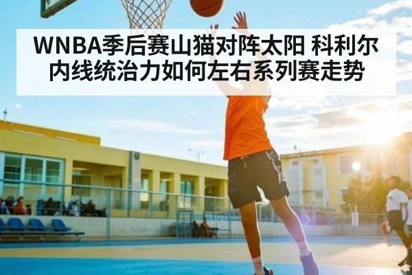 WNBA季后赛山猫对阵太阳 科利尔内线统治力如何左右系列赛走势 - kaiyun